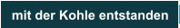 mit der Kohle entstanden
