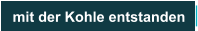mit der Kohle entstanden