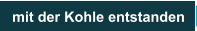mit der Kohle entstanden